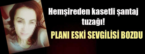 İş adamına kasetli şantaj yapan hemşireye, eski sevgili şoku