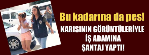 Bu kadarına da pes! Karısının görüntüleriyle iş adamına şantaj yaptı