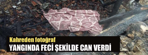 Yaşlı kadın yangında feci şekilde can verdi