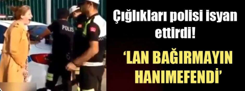Ehliyetsiz yakalanan kadının çığlıklarına polisten olay tepki ! 'Lan bağırmayın hanımefendi'