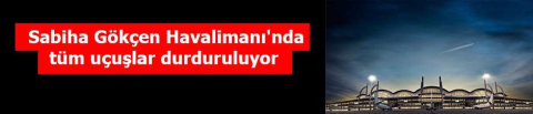 Sabiha Gökçen Havalimanı'nda tüm uçuşlar durduruluyor