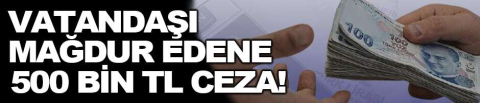 Vatandaşı mağdur edene 500 bin TL ceza