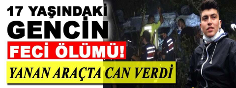 17 yaşındaki gencin feci ölümü! Yanan araçta can verdi