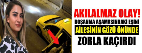 Boşanma aşamasındaki eşini ailesinin gözü önünde zorla kaçırdı
