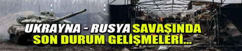 Ukrayna - Rusya savaşında son durum gelişmeleri...