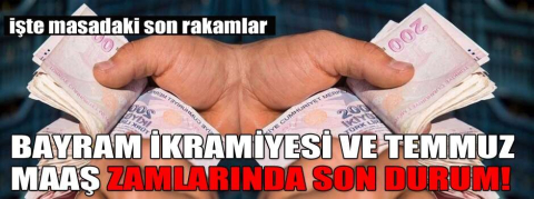 Bayram ikramiyesi ve Temmuz maaş zamlarında son durum!