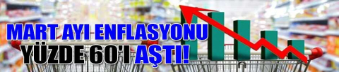 Mart ayı enflasyonu yüzde 60'ı aştı! 
