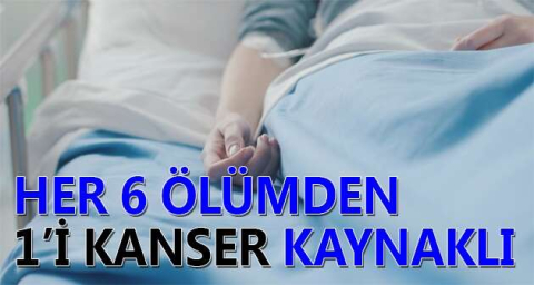 Her 6 ölümden 1’i kanser kaynaklı