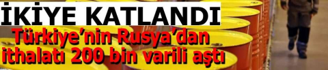 İkiye katlandı: Türkiye’nin Rusya’dan ithalatı 200 bin varili aştı