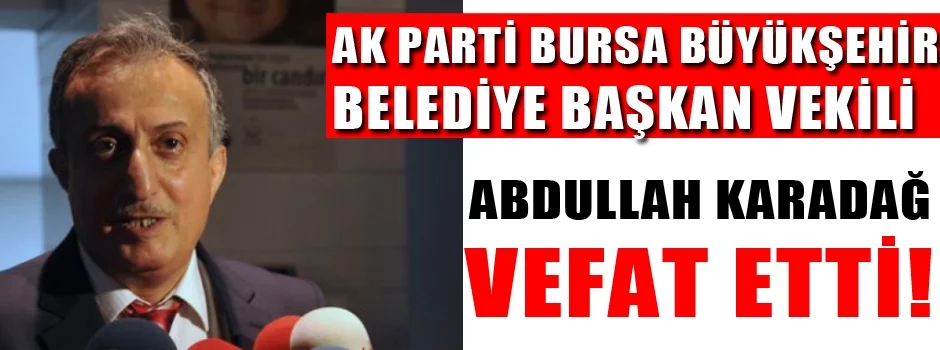 Ak Parti Bursa Büyükşehir Belediye Başkan vekili Abdullah Karadağ Vefat Etti!