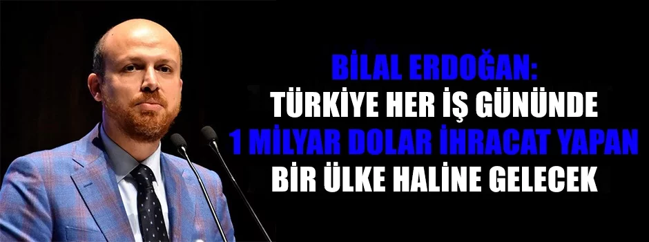 Bilal Erdoğan: Türkiye her iş gününde 1 milyar dolar ihracat yapan bir ülke haline gelecek