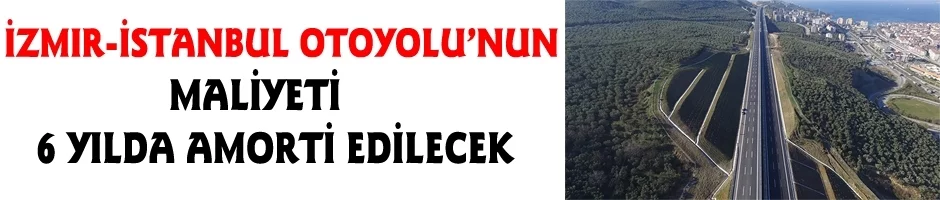 İzmir-İstanbul otoyolunun maliyeti 6 yılda amorti edilecek
