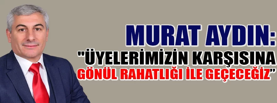Murat Aydın: ''Üyelerimizin karşısına gönül rahatlığı ile geçecegiz''